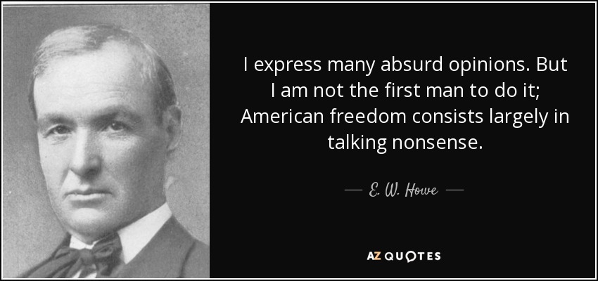 I express many absurd opinions. But I am not the first man to do it; American freedom consists largely in talking nonsense. - E. W. Howe