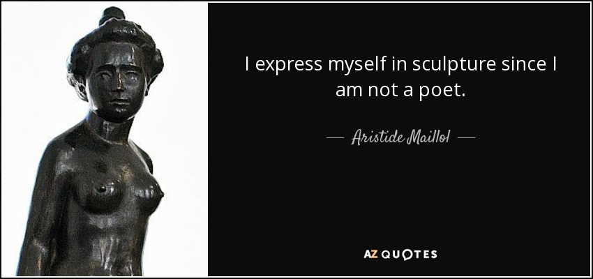 I express myself in sculpture since I am not a poet. - Aristide Maillol
