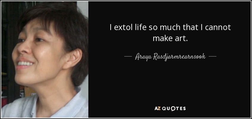 I extol life so much that I cannot make art. - Araya Rasdjarmrearnsook