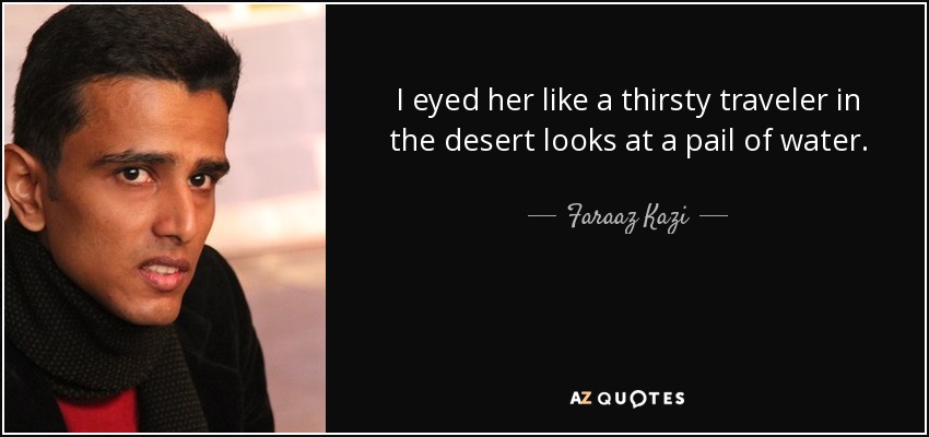 I eyed her like a thirsty traveler in the desert looks at a pail of water. - Faraaz Kazi