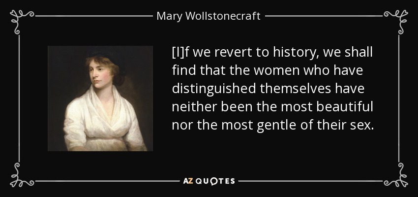 [I]f we revert to history, we shall find that the women who have distinguished themselves have neither been the most beautiful nor the most gentle of their sex. - Mary Wollstonecraft