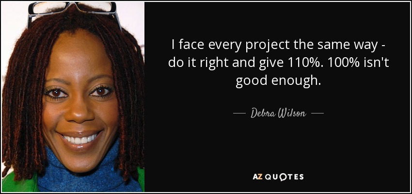 I face every project the same way - do it right and give 110%. 100% isn't good enough. - Debra Wilson