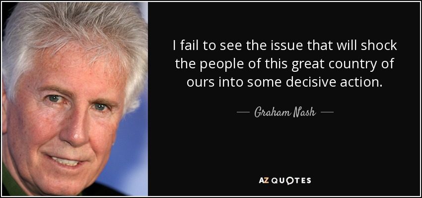 I fail to see the issue that will shock the people of this great country of ours into some decisive action. - Graham Nash