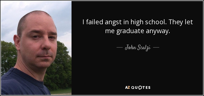 I failed angst in high school. They let me graduate anyway. - John Scalzi