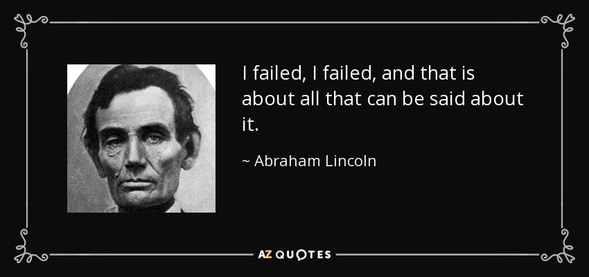 I failed, I failed, and that is about all that can be said about it. - Abraham Lincoln