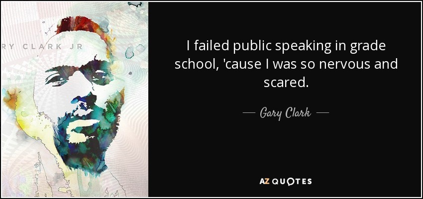 I failed public speaking in grade school, 'cause I was so nervous and scared. - Gary Clark, Jr.