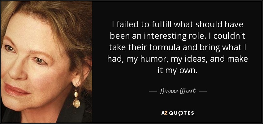 I failed to fulfill what should have been an interesting role. I couldn't take their formula and bring what I had, my humor, my ideas, and make it my own. - Dianne Wiest