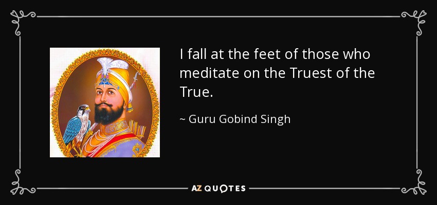 I fall at the feet of those who meditate on the Truest of the True. - Guru Gobind Singh
