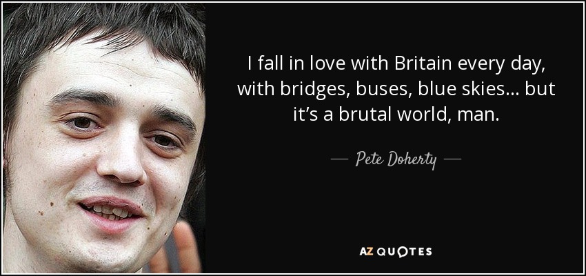 I fall in love with Britain every day, with bridges, buses, blue skies... but it’s a brutal world, man. - Pete Doherty