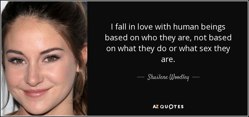 I fall in love with human beings based on who they are, not based on what they do or what sex they are. - Shailene Woodley