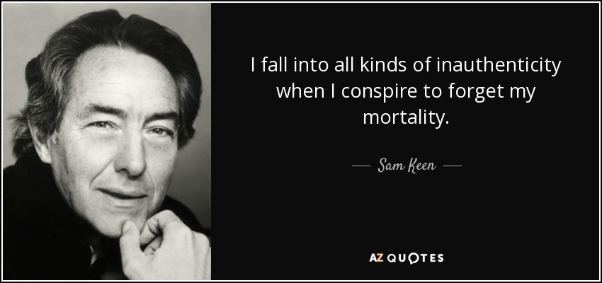 I fall into all kinds of inauthenticity when I conspire to forget my mortality. - Sam Keen
