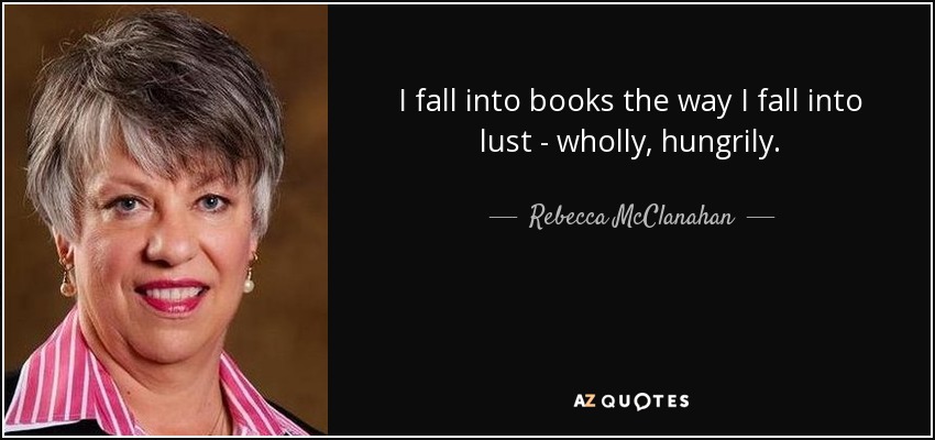 I fall into books the way I fall into lust - wholly, hungrily. - Rebecca McClanahan