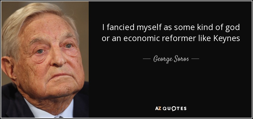 I fancied myself as some kind of god or an economic reformer like Keynes - George Soros