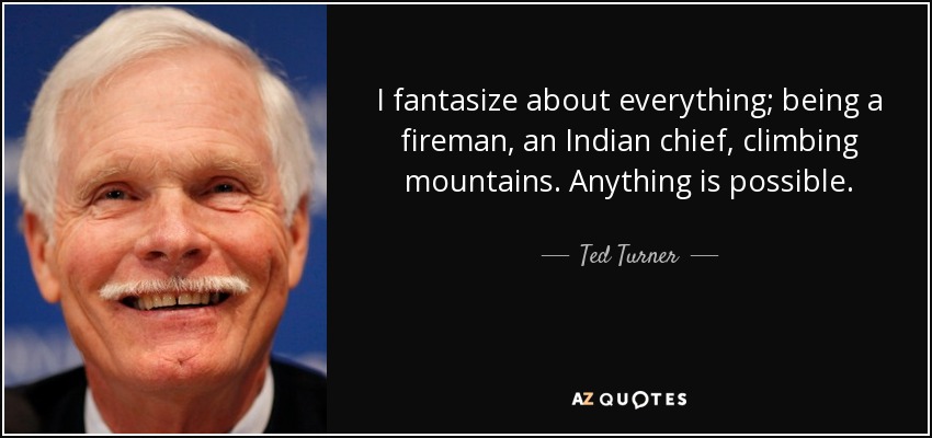 I fantasize about everything; being a fireman, an Indian chief, climbing mountains. Anything is possible. - Ted Turner