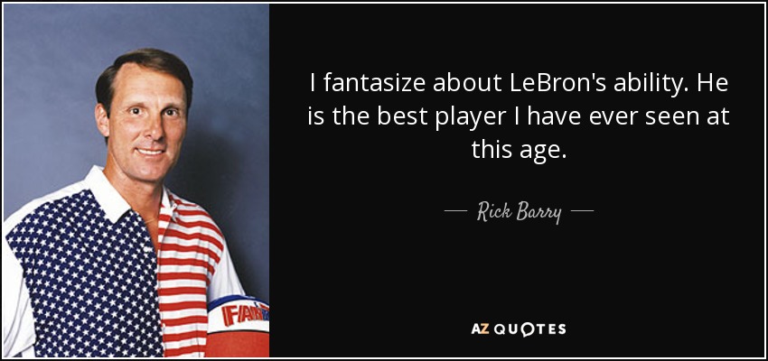 I fantasize about LeBron's ability. He is the best player I have ever seen at this age. - Rick Barry
