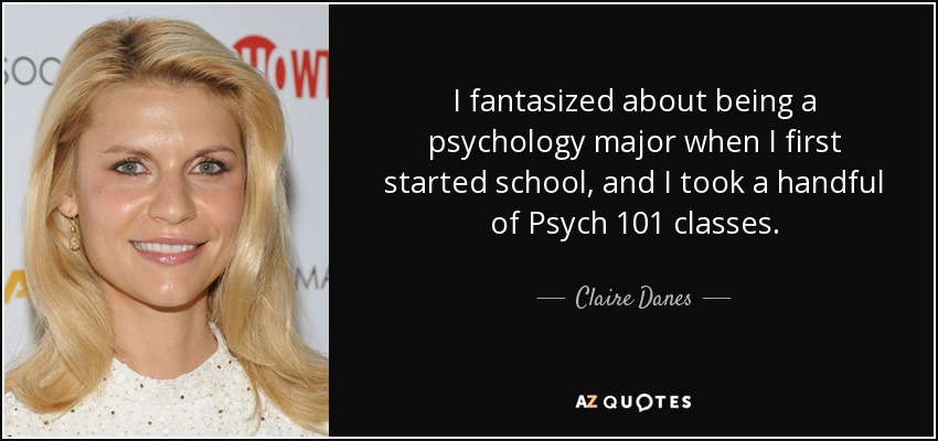 I fantasized about being a psychology major when I first started school, and I took a handful of Psych 101 classes. - Claire Danes