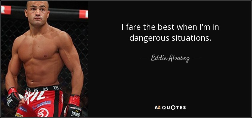 I fare the best when I'm in dangerous situations. - Eddie Alvarez