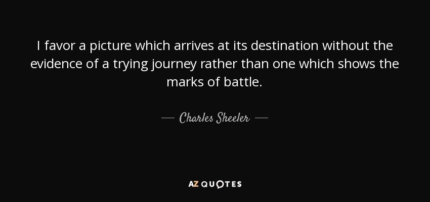 I favor a picture which arrives at its destination without the evidence of a trying journey rather than one which shows the marks of battle. - Charles Sheeler