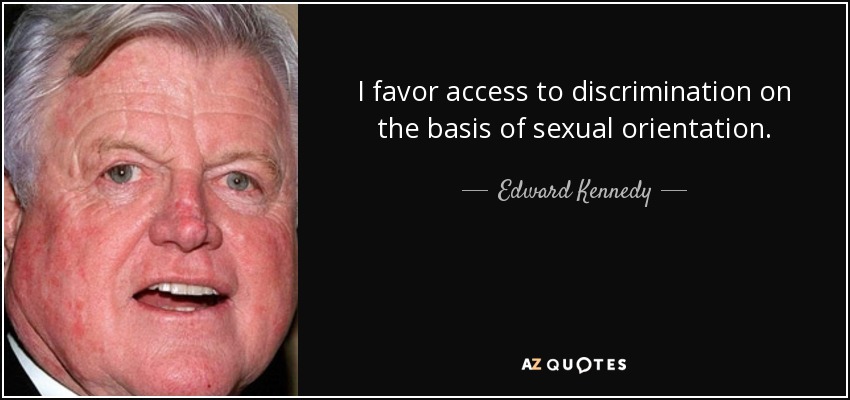 I favor access to discrimination on the basis of sexual orientation. - Edward Kennedy