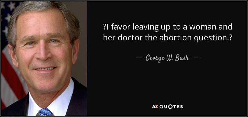 I favor leaving up to a woman and her doctor the abortion question. - George W. Bush