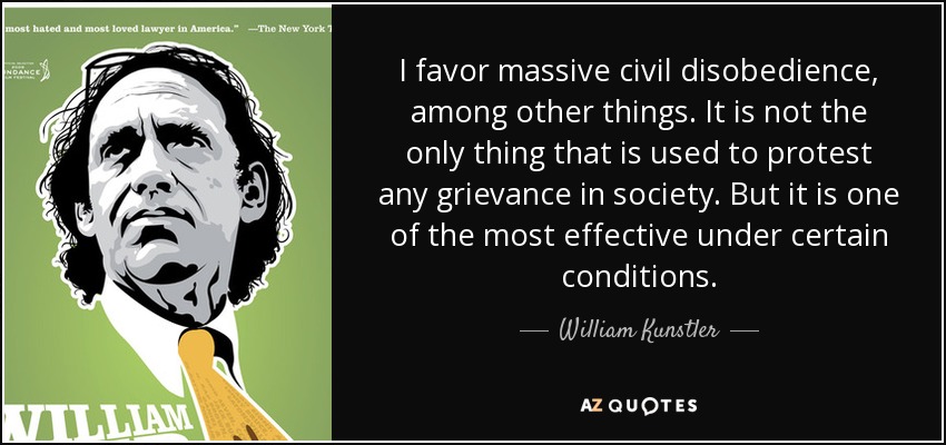 I favor massive civil disobedience, among other things. It is not the only thing that is used to protest any grievance in society. But it is one of the most effective under certain conditions. - William Kunstler