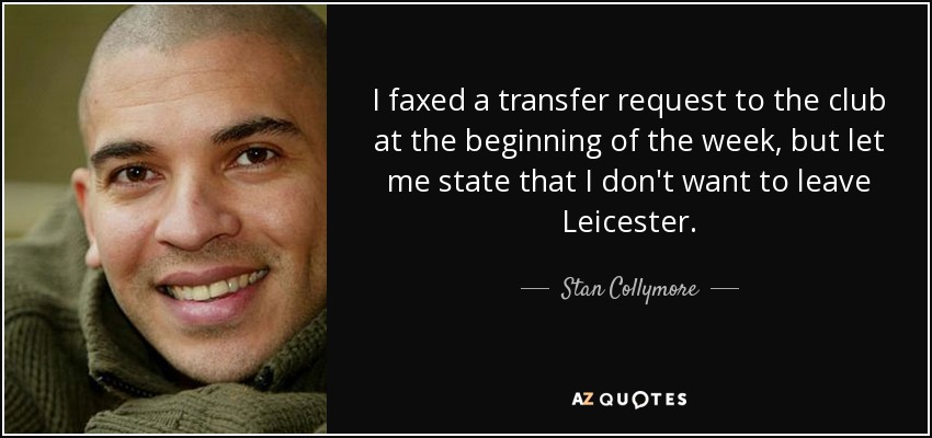 I faxed a transfer request to the club at the beginning of the week, but let me state that I don't want to leave Leicester. - Stan Collymore