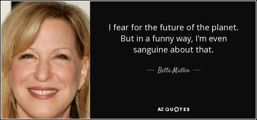 I fear for the future of the planet. But in a funny way, I'm even sanguine about that. - Bette Midler