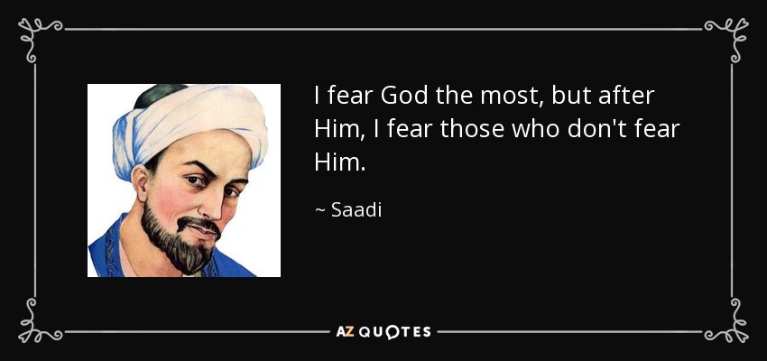 I fear God the most, but after Him, I fear those who don't fear Him. - Saadi
