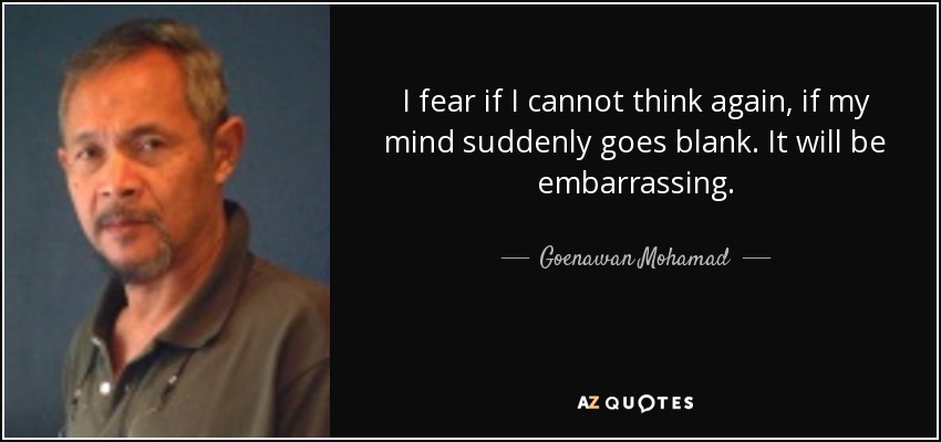 I fear if I cannot think again, if my mind suddenly goes blank. It will be embarrassing. - Goenawan Mohamad