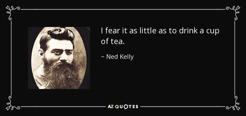 I fear it as little as to drink a cup of tea. - Ned Kelly