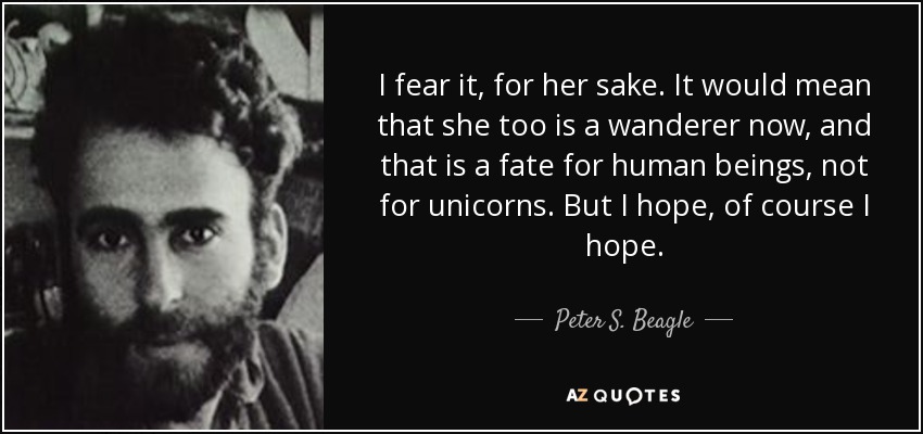 I fear it, for her sake. It would mean that she too is a wanderer now, and that is a fate for human beings, not for unicorns. But I hope, of course I hope. - Peter S. Beagle