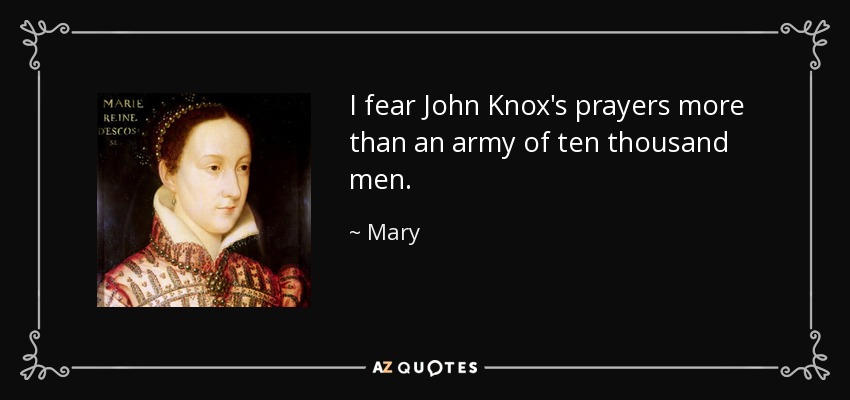 I fear John Knox's prayers more than an army of ten thousand men. - Mary, Queen of Scots