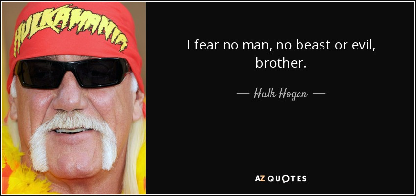 I fear no man, no beast or evil, brother. - Hulk Hogan