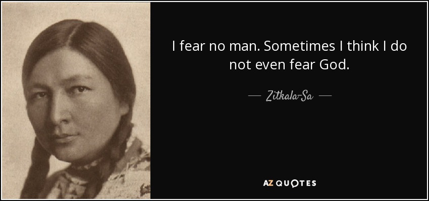 I fear no man. Sometimes I think I do not even fear God. - Zitkala-Sa