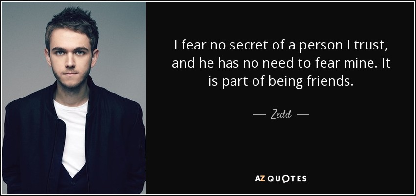 I fear no secret of a person I trust, and he has no need to fear mine. It is part of being friends. - Zedd