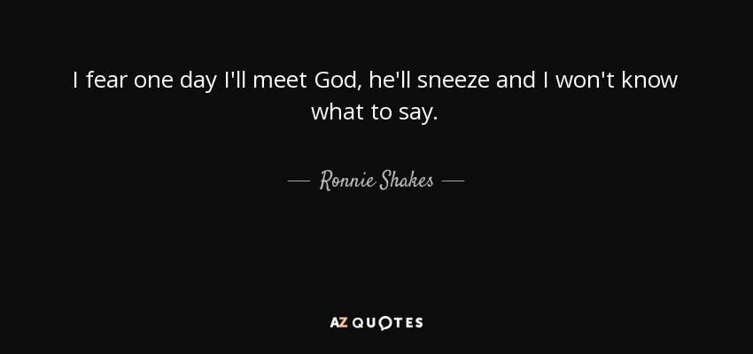 I fear one day I'll meet God, he'll sneeze and I won't know what to say. - Ronnie Shakes