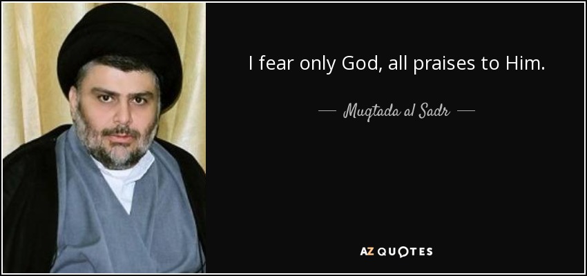 I fear only God, all praises to Him. - Muqtada al Sadr