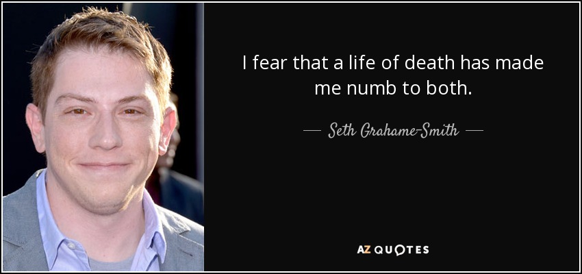 I fear that a life of death has made me numb to both. - Seth Grahame-Smith