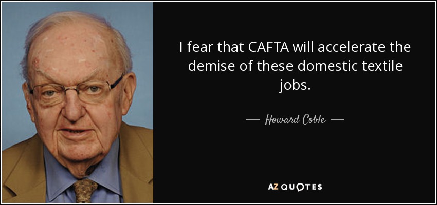 I fear that CAFTA will accelerate the demise of these domestic textile jobs. - Howard Coble