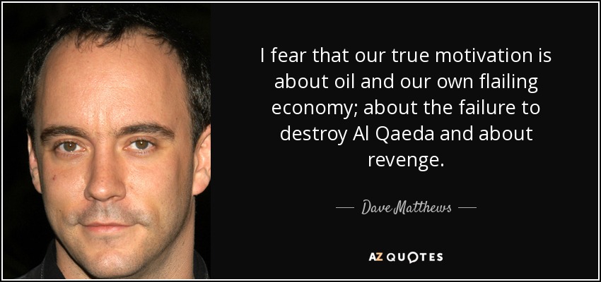 I fear that our true motivation is about oil and our own flailing economy; about the failure to destroy Al Qaeda and about revenge. - Dave Matthews
