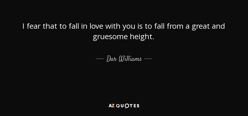 I fear that to fall in love with you is to fall from a great and gruesome height. - Dar Williams