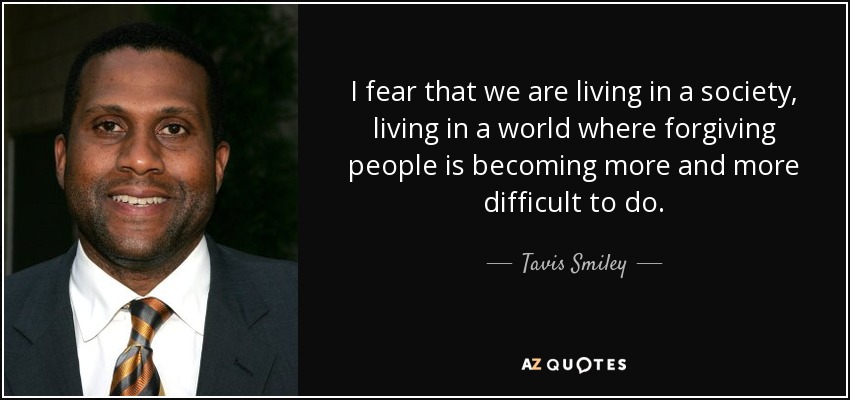 I fear that we are living in a society, living in a world where forgiving people is becoming more and more difficult to do. - Tavis Smiley