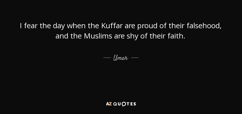 I fear the day when the Kuffar are proud of their falsehood, and the Muslims are shy of their faith. - Umar