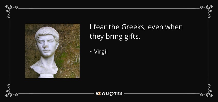 I fear the Greeks, even when they bring gifts. - Virgil
