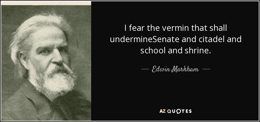 I fear the vermin that shall undermineSenate and citadel and school and shrine. - Edwin Markham
