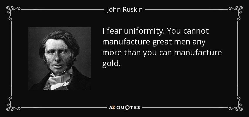 I fear uniformity. You cannot manufacture great men any more than you can manufacture gold. - John Ruskin
