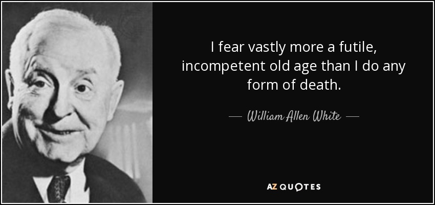 I fear vastly more a futile, incompetent old age than I do any form of death. - William Allen White