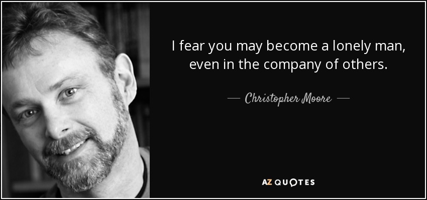I fear you may become a lonely man, even in the company of others. - Christopher Moore