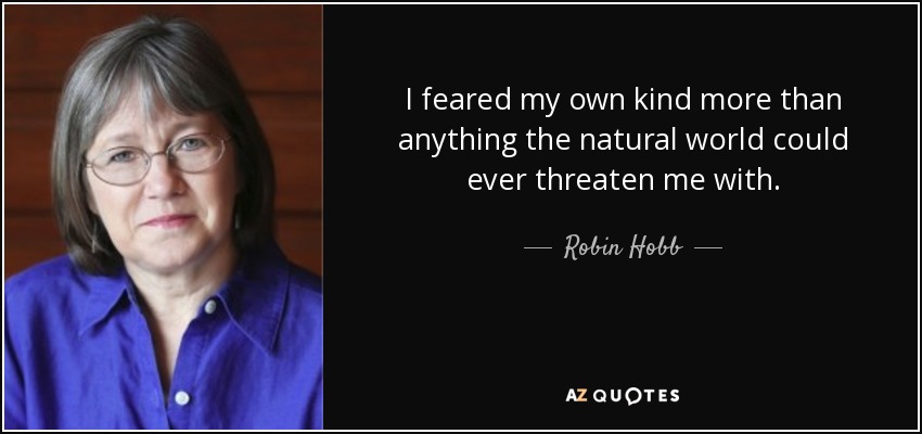 I feared my own kind more than anything the natural world could ever threaten me with. - Robin Hobb