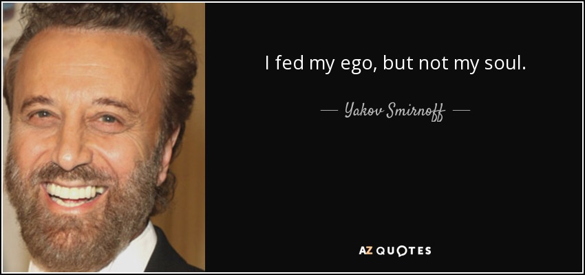 I fed my ego, but not my soul. - Yakov Smirnoff